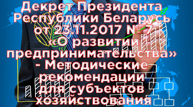  Декрет Президента Республики Беларусь от 23.11.2017 № 7 «О развитии предпринимательства» - Методические рекомендации для субъектов хозяйствования